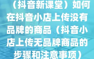 （抖音新课堂）如何在抖音小店上传没有品牌的商品（抖音小店上传无品牌商品的步骤和注意事项）