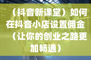 （抖音新课堂）如何在抖音小店设置佣金（让你的创业之路更加畅通）