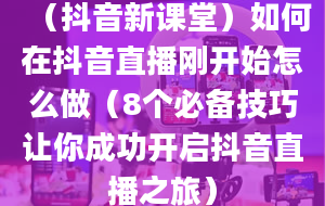 （抖音新课堂）如何在抖音直播刚开始怎么做（8个必备技巧让你成功开启抖音直播之旅）