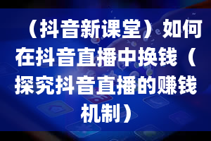 （抖音新课堂）如何在抖音直播中换钱（探究抖音直播的赚钱机制）