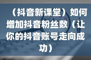 （抖音新课堂）如何增加抖音粉丝数（让你的抖音账号走向成功）