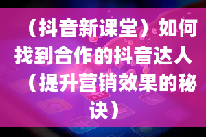 （抖音新课堂）如何找到合作的抖音达人（提升营销效果的秘诀）