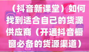 （抖音新课堂）如何找到适合自己的货源供应商（开通抖音橱窗必备的货源渠道）