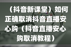 （抖音新课堂）如何正确取消抖音直播安心购（抖音直播安心购取消教程）