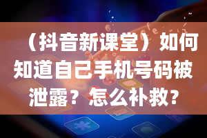 （抖音新课堂）如何知道自己手机号码被泄露？怎么补救？