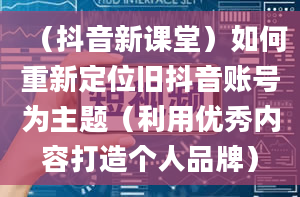 （抖音新课堂）如何重新定位旧抖音账号为主题（利用优秀内容打造个人品牌）