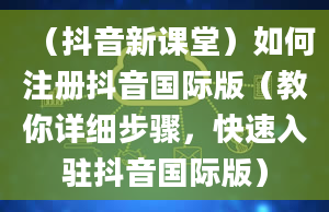 （抖音新课堂）如何注册抖音国际版（教你详细步骤，快速入驻抖音国际版）