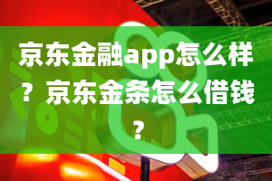 京东金融app怎么样？京东金条怎么借钱？