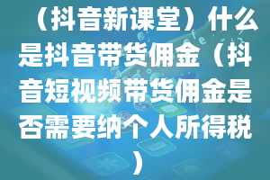 （抖音新课堂）什么是抖音带货佣金（抖音短视频带货佣金是否需要纳个人所得税）