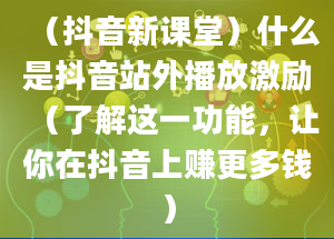 （抖音新课堂）什么是抖音站外播放激励（了解这一功能，让你在抖音上赚更多钱）