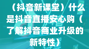 （抖音新课堂）什么是抖音直播安心购（了解抖音商业升级的新特性）