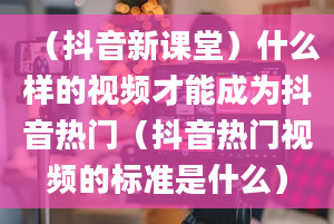 （抖音新课堂）什么样的视频才能成为抖音热门（抖音热门视频的标准是什么）