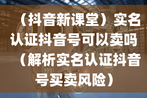 （抖音新课堂）实名认证抖音号可以卖吗（解析实名认证抖音号买卖风险）