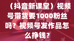 （抖音新课堂）视频号带货要1000粉丝吗？视频号发作品怎么挣钱？