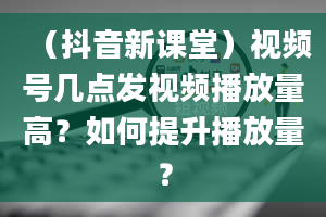 （抖音新课堂）视频号几点发视频播放量高？如何提升播放量？