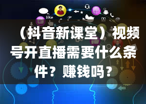 （抖音新课堂）视频号开直播需要什么条件？赚钱吗？