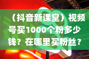 （抖音新课堂）视频号买1000个粉多少钱？在哪里买粉丝？