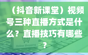 （抖音新课堂）视频号三种直播方式是什么？直播技巧有哪些？