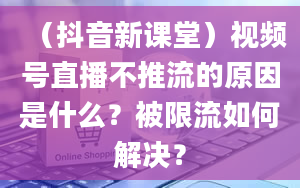 （抖音新课堂）视频号直播不推流的原因是什么？被限流如何解决？