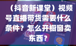 （抖音新课堂）视频号直播带货需要什么条件？怎么开橱窗卖东西？