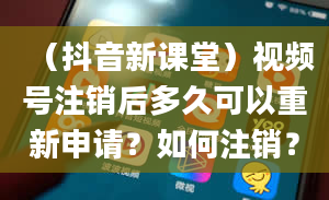 （抖音新课堂）视频号注销后多久可以重新申请？如何注销？