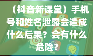 （抖音新课堂）手机号和姓名泄露会造成什么后果？会有什么危险？