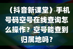 （抖音新课堂）手机号码空号在线查询怎么操作？空号能查到归属地吗？