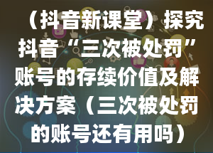 （抖音新课堂）探究抖音“三次被处罚”账号的存续价值及解决方案（三次被处罚的账号还有用吗）