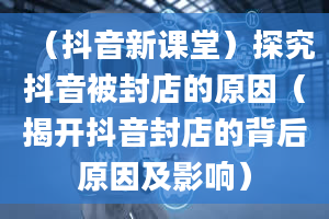 （抖音新课堂）探究抖音被封店的原因（揭开抖音封店的背后原因及影响）