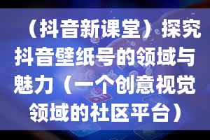 （抖音新课堂）探究抖音壁纸号的领域与魅力（一个创意视觉领域的社区平台）