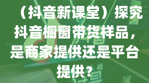 （抖音新课堂）探究抖音橱窗带货样品，是商家提供还是平台提供？