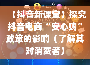 （抖音新课堂）探究抖音电商“安心购”政策的影响（了解其对消费者）