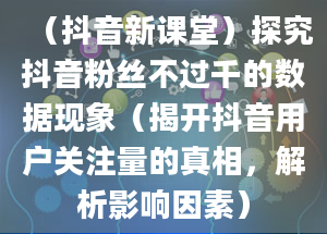 （抖音新课堂）探究抖音粉丝不过千的数据现象（揭开抖音用户关注量的真相，解析影响因素）