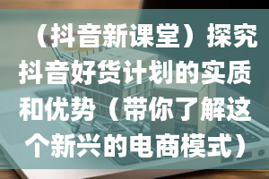 （抖音新课堂）探究抖音好货计划的实质和优势（带你了解这个新兴的电商模式）