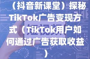 （抖音新课堂）探秘TikTok广告变现方式（TikTok用户如何通过广告获取收益）