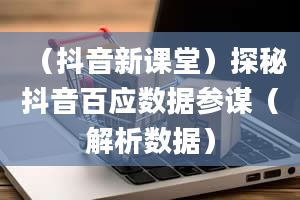 （抖音新课堂）探秘抖音百应数据参谋（解析数据）