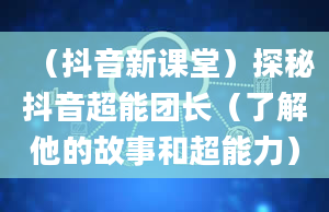 （抖音新课堂）探秘抖音超能团长（了解他的故事和超能力）