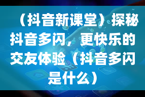 （抖音新课堂）探秘抖音多闪，更快乐的交友体验（抖音多闪是什么）