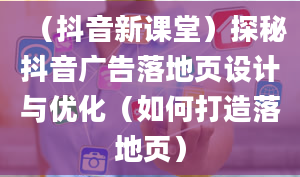 （抖音新课堂）探秘抖音广告落地页设计与优化（如何打造落地页）