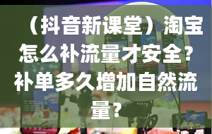 （抖音新课堂）淘宝怎么补流量才安全？补单多久增加自然流量？