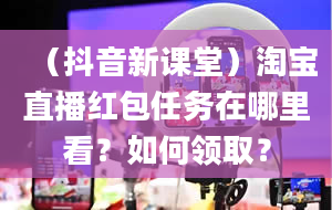 （抖音新课堂）淘宝直播红包任务在哪里看？如何领取？