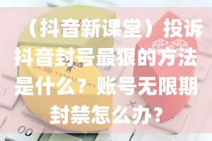 （抖音新课堂）投诉抖音封号最狠的方法是什么？账号无限期封禁怎么办？