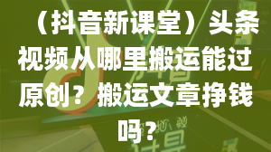 （抖音新课堂）头条视频从哪里搬运能过原创？搬运文章挣钱吗？