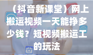 （抖音新课堂）网上搬运视频一天能挣多少钱？短视频搬运工的玩法