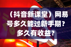 （抖音新课堂）网易号多久能过新手期？多久有收益？