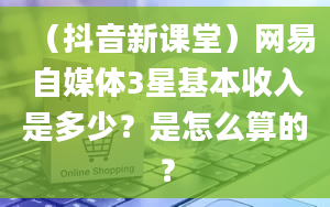 （抖音新课堂）网易自媒体3星基本收入是多少？是怎么算的？