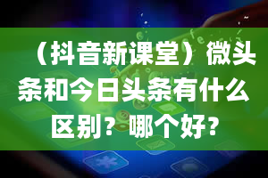 （抖音新课堂）微头条和今日头条有什么区别？哪个好？