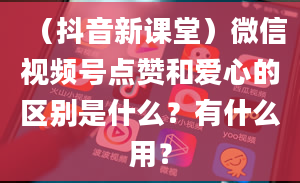 （抖音新课堂）微信视频号点赞和爱心的区别是什么？有什么用？