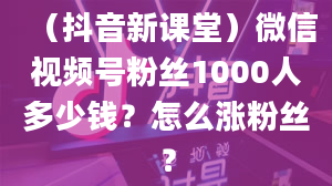 （抖音新课堂）微信视频号粉丝1000人多少钱？怎么涨粉丝？