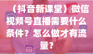 （抖音新课堂）微信视频号直播需要什么条件？怎么做才有流量？